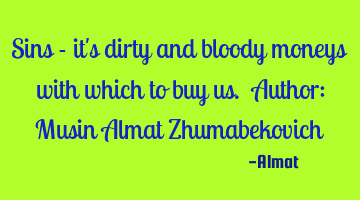 Sins - it's dirty and bloody moneys with which to buy us. Author: Musin Almat Zhumabekovich