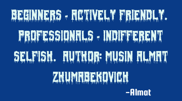 Beginners - actively friendly. Professionals - indifferent selfish. Author: Musin Almat Z