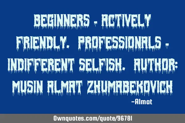 Beginners - actively friendly. Professionals - indifferent selfish. Author: Musin Almat Z
