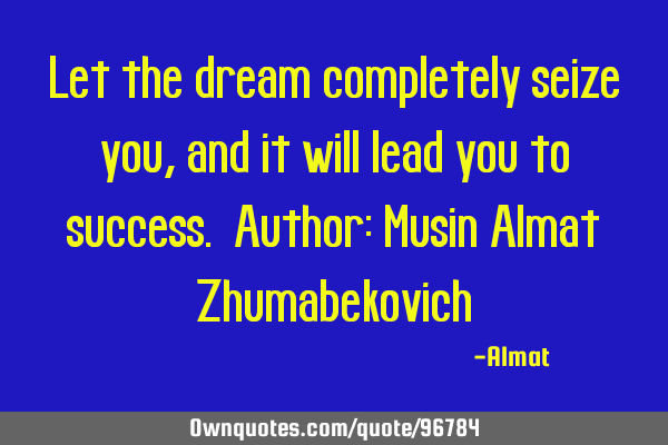 Let the dream completely seize you, and it will lead you to success. Author: Musin Almat Z