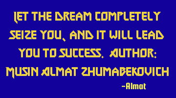 Let the dream completely seize you, and it will lead you to success. Author: Musin Almat Z