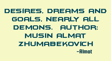 Desires, dreams and goals, nearly all demons. Author: Musin Almat Zhumabekovich