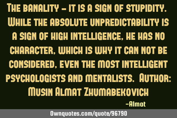 The banality - it is a sign of stupidity. While the absolute unpredictability is a sign of high