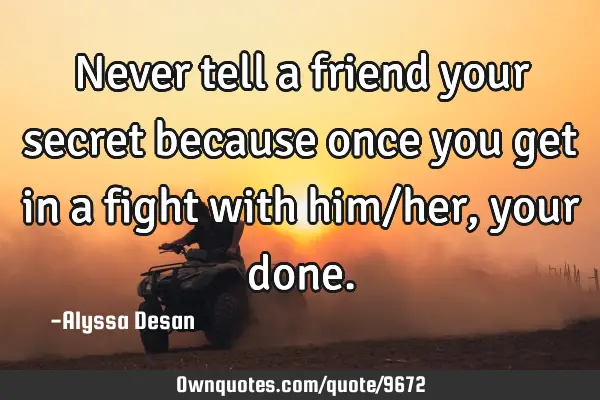 Never tell a friend your secret because once you get in a fight with him/her,your