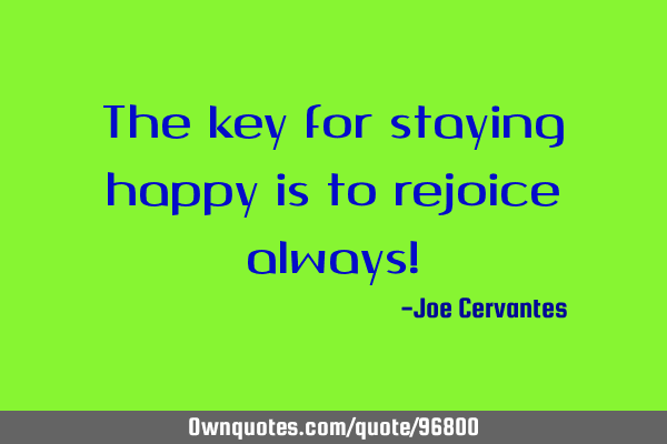 The key for staying happy is to rejoice always!