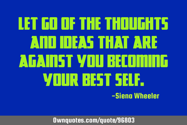 Let go of the thoughts and ideas that are against you becoming your best