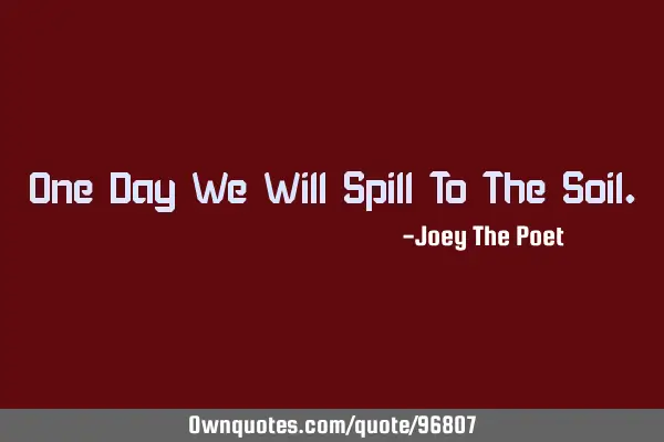 One Day We Will Spill To The S