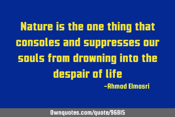 Nature is the one thing that consoles and suppresses our souls from drowning into the despair of