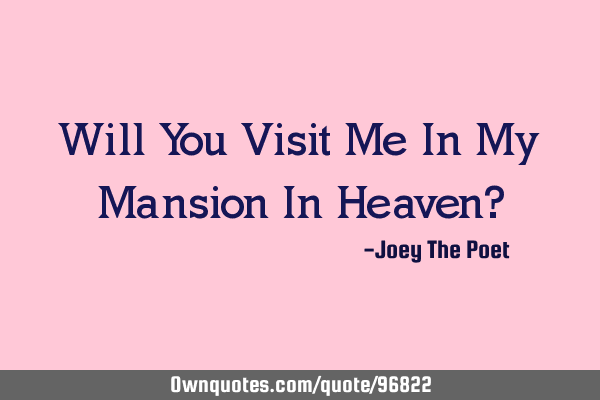Will You Visit Me In My Mansion In Heaven?