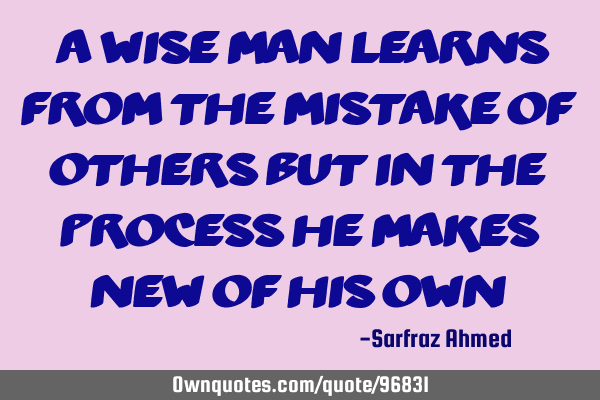 "A wise man learns from the mistake of others but in the process he makes new of his own"