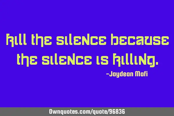 Kill the silence because the silence is