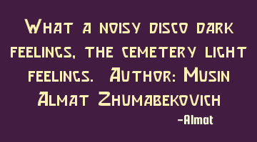 What a noisy disco dark feelings, the cemetery light feelings. Author: Musin Almat Zhumabekovich