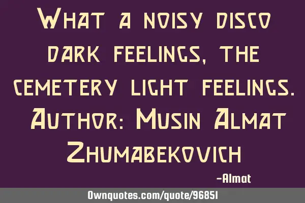 What a noisy disco dark feelings, the cemetery light feelings. Author: Musin Almat Z
