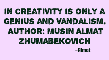 In creativity is only a genius and vandalism. Author: Musin Almat Zhumabekovich