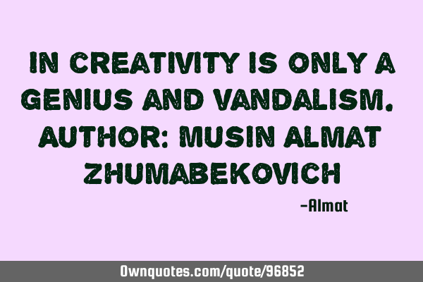 In creativity is only a genius and vandalism. Author: Musin Almat Z