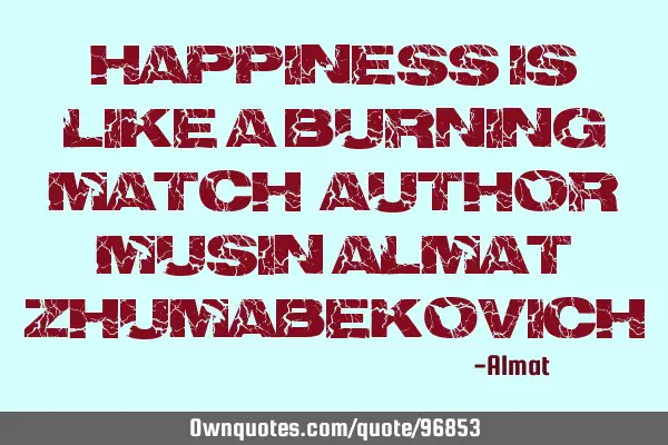 Happiness is like a burning match. Author: Musin Almat Z