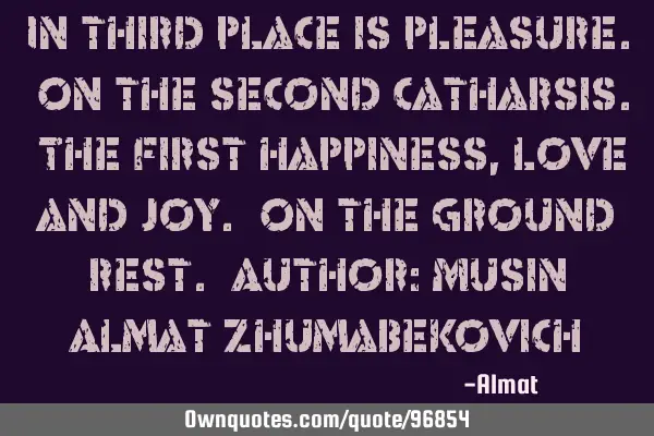 In third place is pleasure. On the second catharsis. The first happiness, love and joy. On the