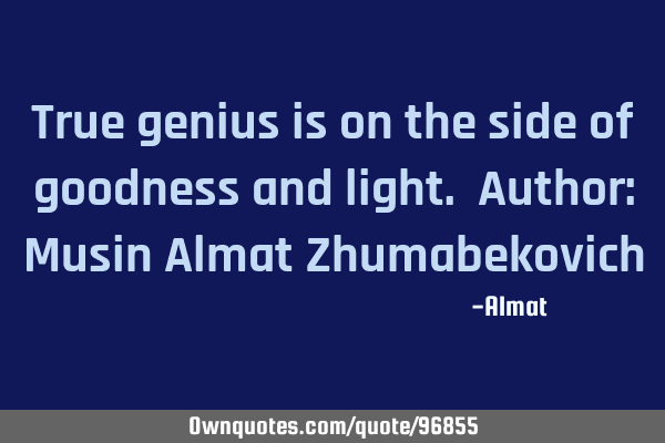 True genius is on the side of goodness and light. Author: Musin Almat Z