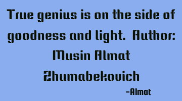 True genius is on the side of goodness and light. Author: Musin Almat Zhumabekovich