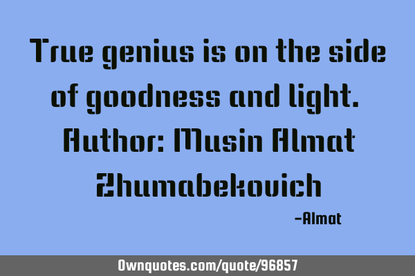 True genius is on the side of goodness and light. Author: Musin Almat Z