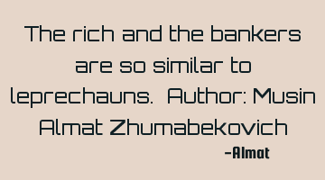 The rich and the bankers are so similar to leprechauns. Author: Musin Almat Zhumabekovich