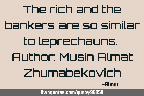 The rich and the bankers are so similar to leprechauns. Author: Musin Almat Z