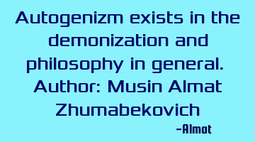 Autogenizm exists in the demonization and philosophy in general. Author: Musin Almat Zhumabekovich