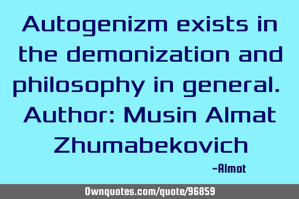 Autogenizm exists in the demonization and philosophy in general. Author: Musin Almat Z