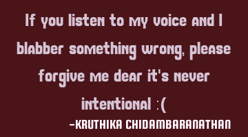 If you listen to my voice and I blabber something wrong,please forgive me dear it's never