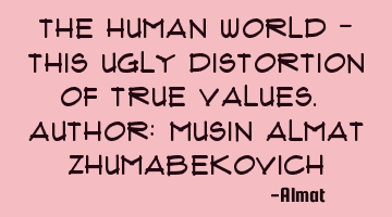 The human world - this ugly distortion of true values. Author: Musin Almat Zhumabekovich