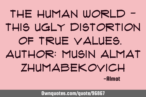 The human world - this ugly distortion of true values. Author: Musin Almat Z