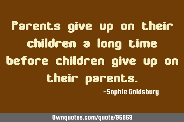 Parents give up on their children a long time before children give up on their