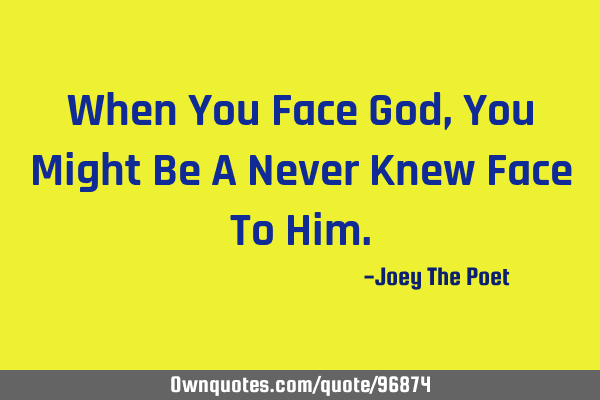 When You Face God, You Might Be A Never Knew Face To H
