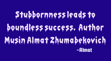 Stubbornness leads to boundless success. Author Musin Almat Zhumabekovich