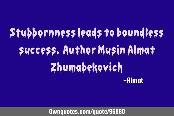 Stubbornness leads to boundless success. Author Musin Almat Z
