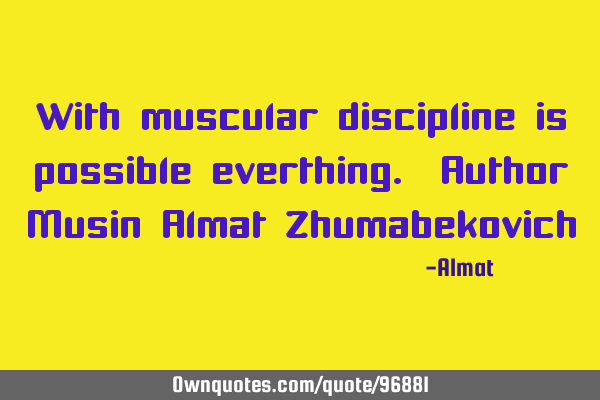 With muscular discipline is possible everthing. Author Musin Almat Z