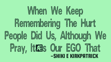 When We Keep Remembering The Hurt People Did Us, Although We Pray, It's Our EGO That Remains The S