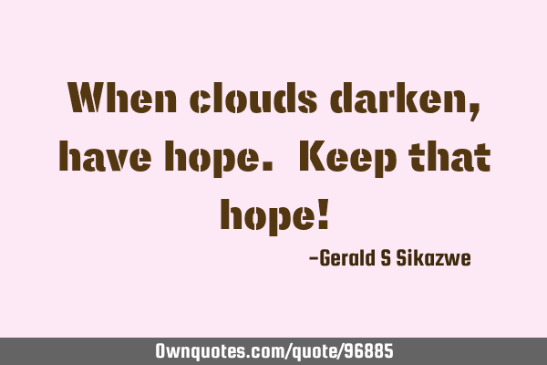 When clouds darken, have hope. Keep that hope!
