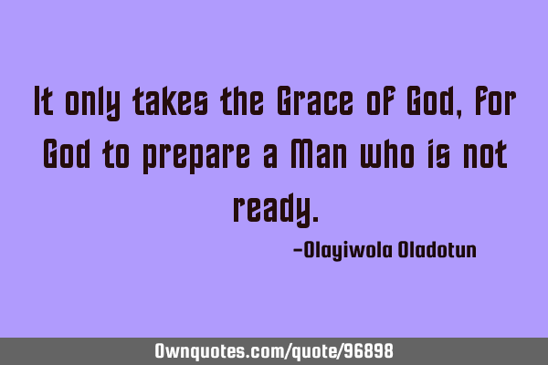 It only takes the Grace of God, for God to prepare a Man who is not