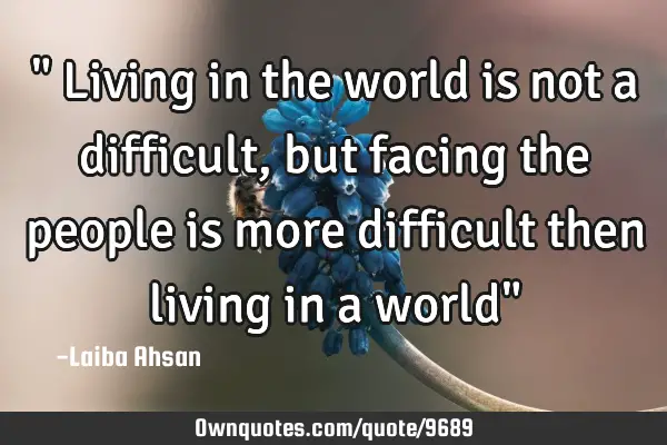 " Living in the world is not a difficult ,but facing the people is more difficult then living in a