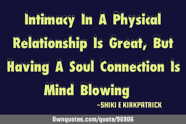 Intimacy In A Physical Relationship Is Great, But Having A Soul Connection Is Mind Blowing!!!