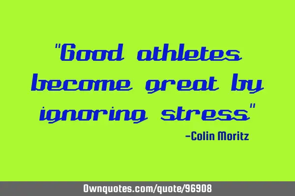 "Good athletes become great by ignoring stress"