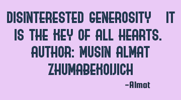 Disinterested generosity - it is the key of all hearts. Author: Musin Almat Zhumabekovich