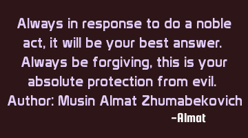 Always in response to do a noble act, it will be your best answer. Always be forgiving, this is