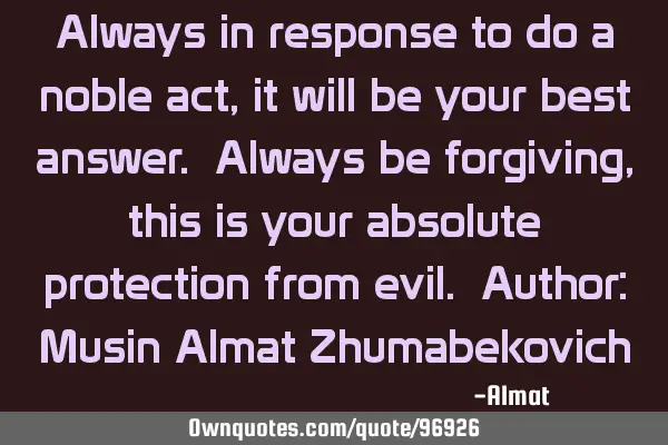 Always in response to do a noble act, it will be your best answer. Always be forgiving, this is