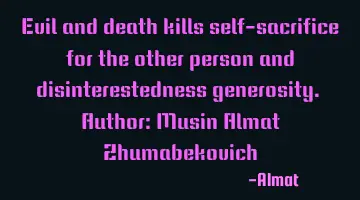 Evil and death kills self-sacrifice for the other person and disinterestedness generosity. Author: M
