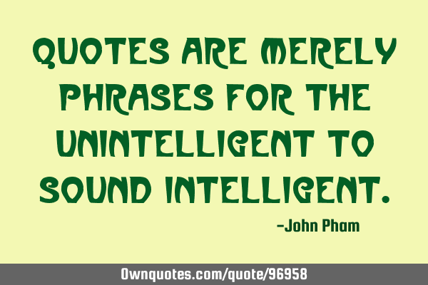 Quotes are merely phrases for the unintelligent to sound