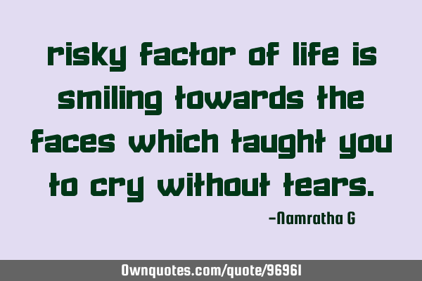 Risky factor of Life is Smiling towards the faces which taught you to Cry without T