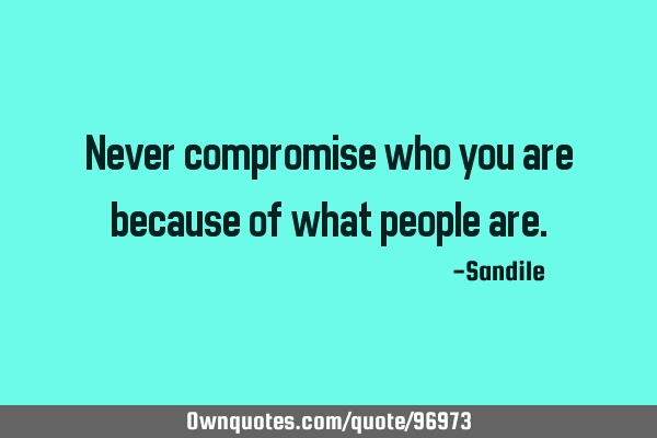 Never compromise who you are because of what people