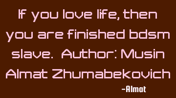 If you love life, then you are finished bdsm slave. Author: Musin Almat Zhumabekovich